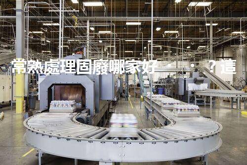 常熟處理固廢哪家好？這份攻略快碼??！